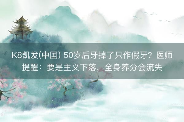 K8凯发(中国) 50岁后牙掉了只作假牙？医师提醒：要是主义下落，全身养分会流失