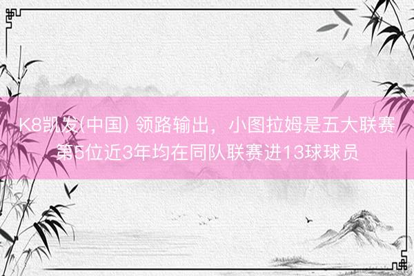 K8凯发(中国) 领路输出，小图拉姆是五大联赛第5位近3年均在同队联赛进13球球员