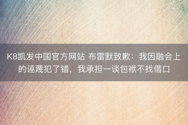 K8凯发中国官方网站 布雷默致歉：我因融会上的诬蔑犯了错，我承担一谈包袱不找借口