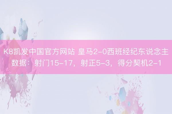 K8凯发中国官方网站 皇马2-0西班经纪东说念主数据：射门15-17，射正5-3，<a href=