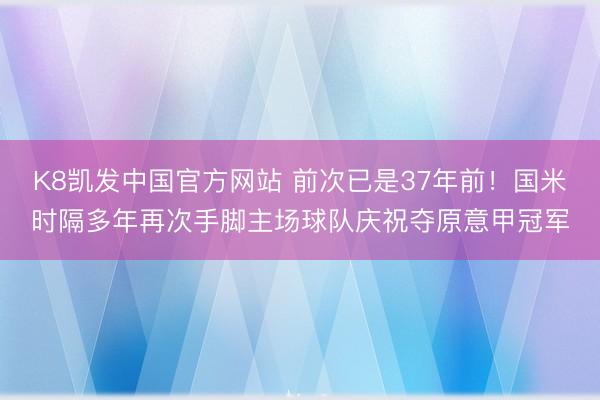 K8凯发中国官方网站 前次已是37年前！国米时隔多年再次手脚主场球队庆祝夺原意甲冠军