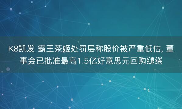 K8凯发 霸王茶姬处罚层称股价被严重低估， 董事会已批准最高1.5亿好意思元回购缱绻