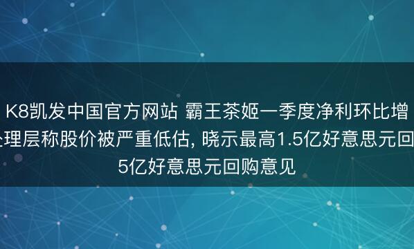 K8凯发中国官方网站 霸王茶姬一季度净利环比增4倍: 处理层称股价被严重低估, 晓示最高1.5亿好意思元回购意见