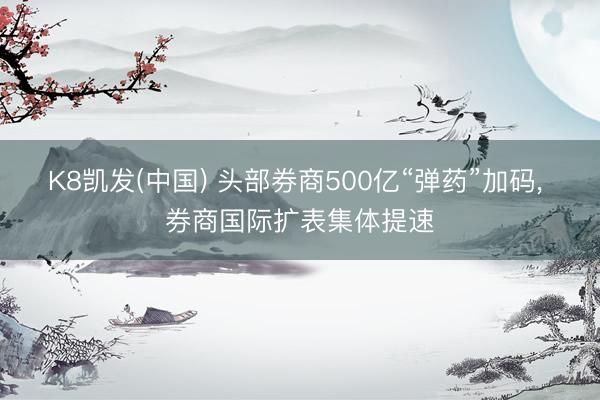 K8凯发(中国) 头部券商500亿“弹药”加码， 券商国际扩表集体提速