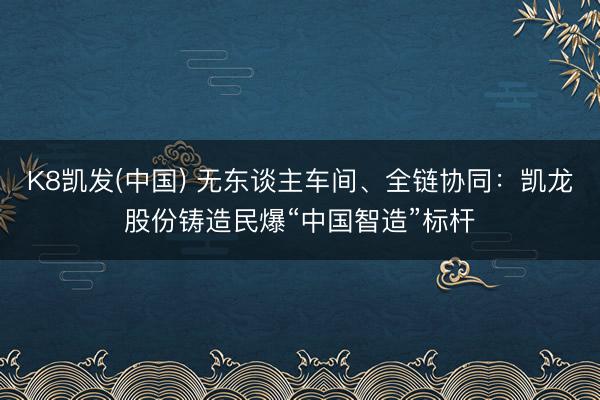 K8凯发(中国) 无东谈主车间、全链协同：凯龙股份铸造民爆“中国智造”标杆