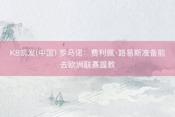 K8凯发(中国) 罗马诺：费利佩·路易斯准备前去欧洲联赛握教