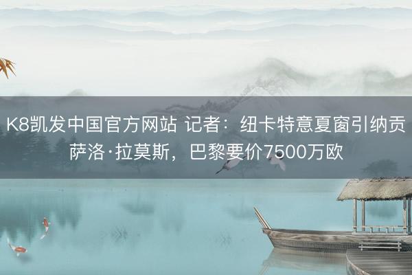 K8凯发中国官方网站 记者：纽卡特意夏窗引纳贡萨洛·拉莫斯，巴黎要价7500万欧