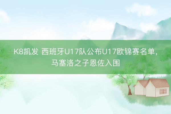 K8凯发 西班牙U17队公布U17欧锦赛名单,马塞洛之子恩佐入围