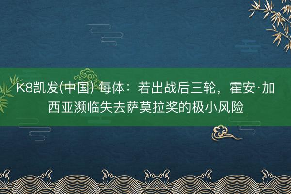 K8凯发(中国) 每体：若出战后三轮，霍安·加西亚濒临失去萨莫拉奖的极小风险