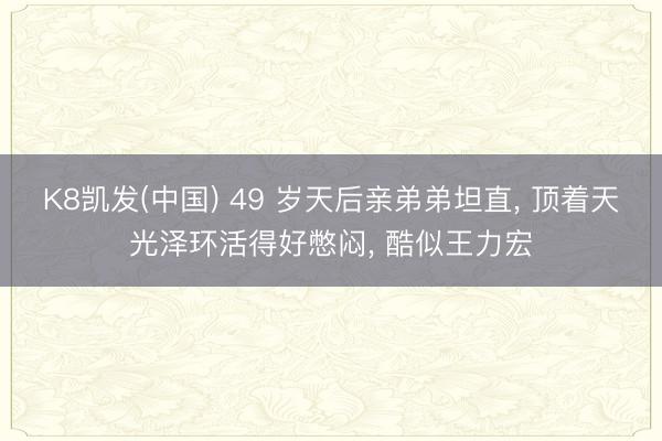 K8凯发(中国) 49 岁天后亲弟弟坦直， 顶着天光泽环活得好憋闷， 酷似王力宏