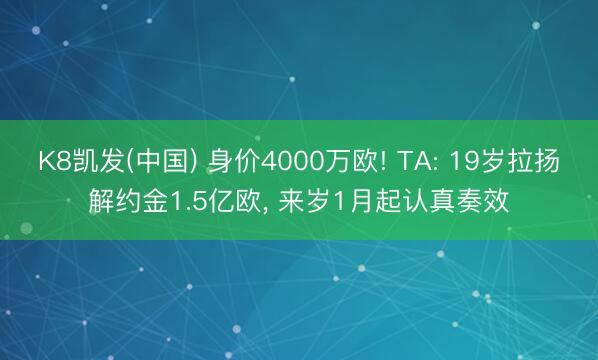 K8凯发(中国) 身价4000万欧! TA: 19岁拉扬解约金1.5亿欧， 来岁1月起认真奏效