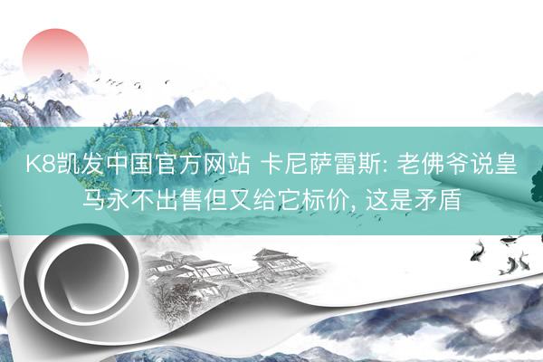 K8凯发中国官方网站 卡尼萨雷斯: 老佛爷说皇马永不出售但又给它标价， 这是矛盾