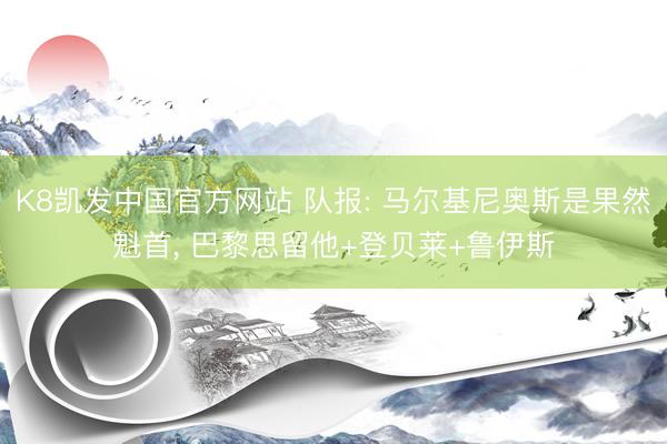 K8凯发中国官方网站 队报: 马尔基尼奥斯是果然魁首， 巴黎思留他+登贝莱+鲁伊斯