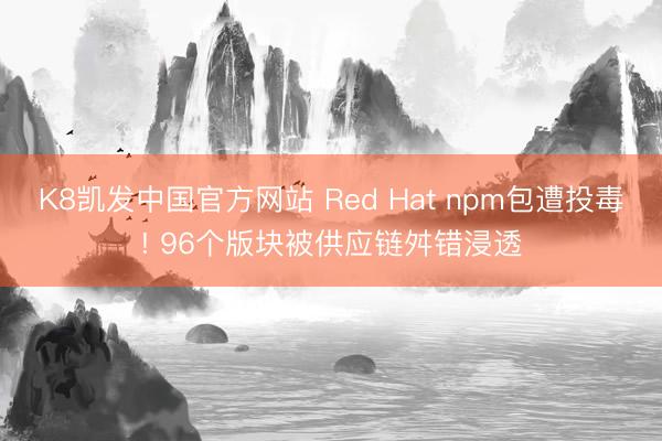 K8凯发中国官方网站 Red Hat npm包遭投毒! 96个版块被供应链舛错浸透
