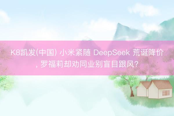 K8凯发(中国) 小米紧随 DeepSeek 荒诞降价， 罗福莉却劝同业别盲目跟风?