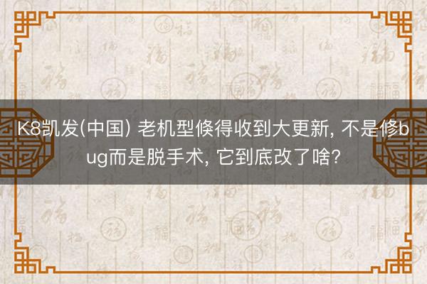 K8凯发(中国) 老机型倏得收到大更新， 不是修bug而是脱手术， 它到底改了啥?