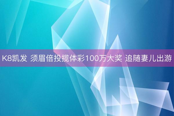 K8凯发 须眉倍投揽体彩100万大奖 追随妻儿出游