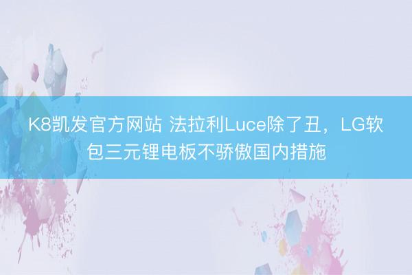 K8凯发官方网站 法拉利Luce除了丑，LG软包三元锂电板不骄傲国内措施