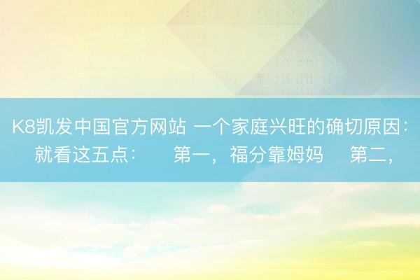 K8凯发中国官方网站 一个家庭兴旺的确切原因: 就看这五点: 第一,福分靠姆妈 第二,