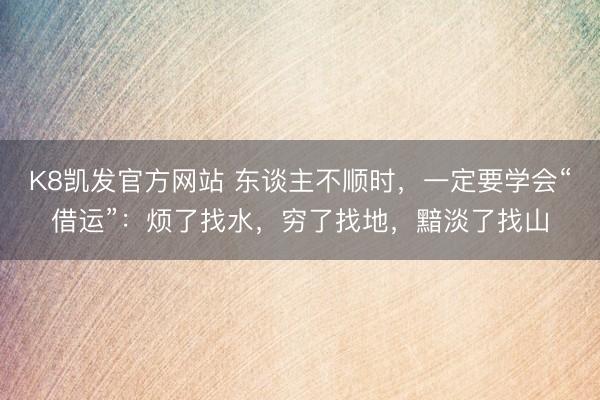 K8凯发官方网站 东谈主不顺时,一定要学会“借运”:烦了找水,穷了找地,黯淡了找山