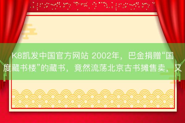 K8凯发中国官方网站 2002年，巴金捐赠“国度藏书楼”的藏书，竟然流荡北京古书摊售卖，又
