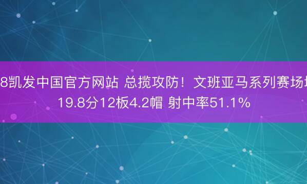 K8凯发中国官方网站 总揽攻防！文班亚马系列赛场均19.8分12板4.2帽 射中率51.1%