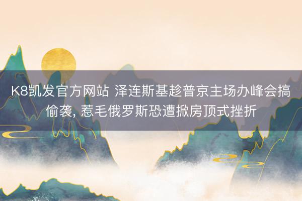 K8凯发官方网站 泽连斯基趁普京主场办峰会搞偷袭， 惹毛俄罗斯恐遭掀房顶式挫折