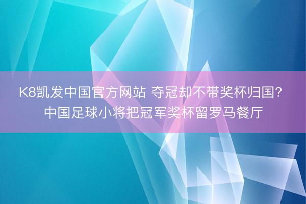 K8凯发中国官方网站 夺冠却不带奖杯归国? 中国足球小将把冠军奖杯留罗马餐厅
