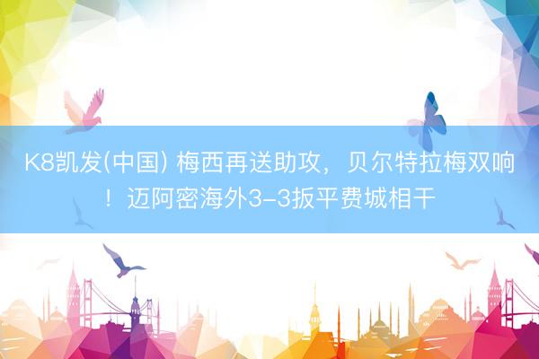 K8凯发(中国) 梅西再送助攻，贝尔特拉梅双响！迈阿密海外3-3扳平费城相干