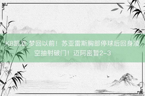 K8凯发 梦回以前！苏亚雷斯胸部停球后回身凌空抽射破门！迈阿密暂2-3