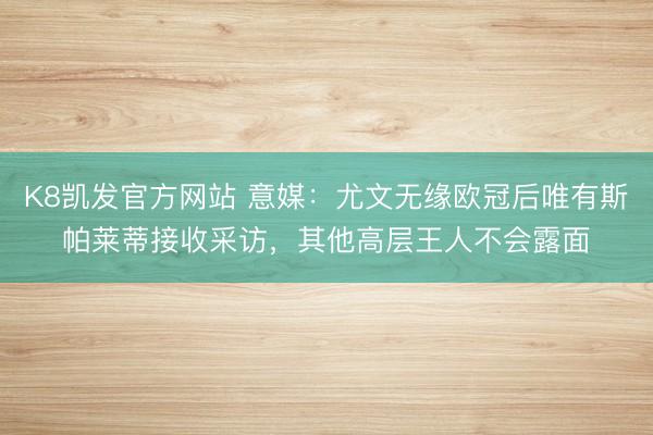K8凯发官方网站 意媒：尤文无缘欧冠后唯有斯帕莱蒂接收采访，