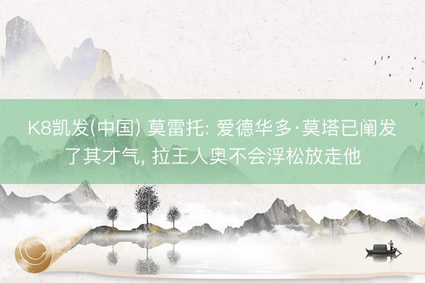 K8凯发(中国) 莫雷托: 爱德华多·莫塔已阐发了其才气， 拉王人奥不会浮松放走他