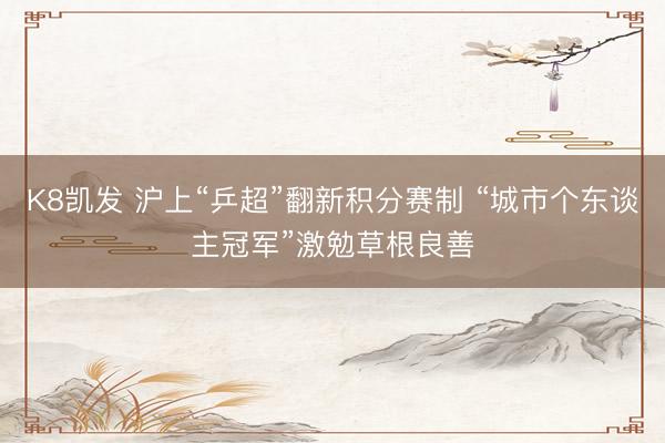 K8凯发 沪上“乒超”翻新积分赛制 “城市个东谈主冠军”激勉草根良善