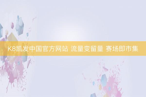 K8凯发中国官方网站 流量变留量 赛场即市集