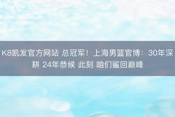 K8凯发官方网站 总冠军！上海男篮官博：30年深耕 24年恭候 此刻 咱们鲨回巅峰