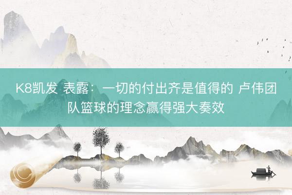K8凯发 表露：一切的付出齐是值得的 卢伟团队篮球的理念赢得强大奏效