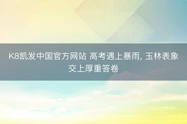 K8凯发中国官方网站 高考遇上暴雨， 玉林表象交上厚重答卷