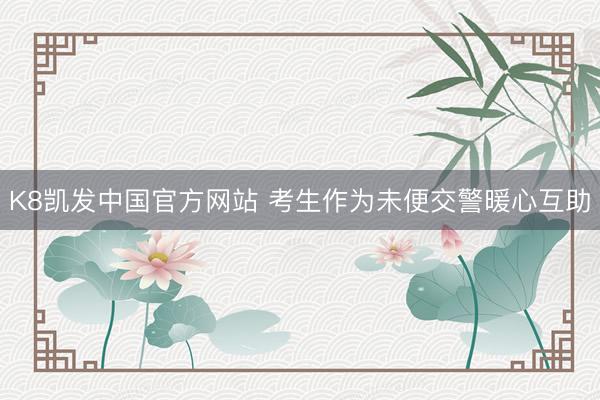 K8凯发中国官方网站 考生作为未便交警暖心互助