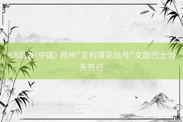 K8凯发(中国) 郑州“贝利得花坛号”文旅巴士当天开行