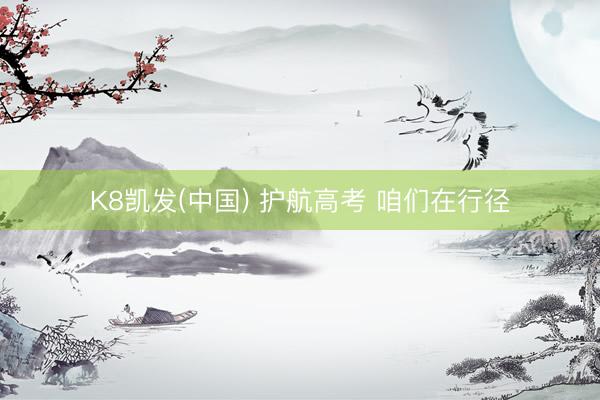 K8凯发(中国) 护航高考 咱们在行径