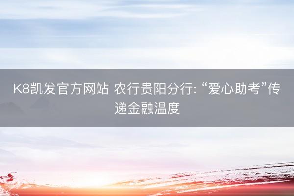 K8凯发官方网站 农行贵阳分行: “爱心助考”传递金融温度