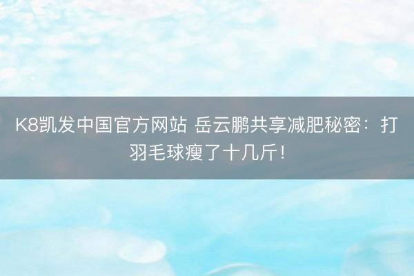 K8凯发中国官方网站 岳云鹏共享减肥秘密:打羽毛球瘦了十几斤!