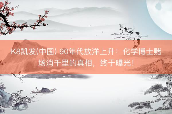 K8凯发(中国) 90年代放洋上升：化学博士赌场消千里的真相，终于曝光！