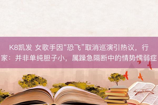 K8凯发 女歌手因“恐飞”取消巡演引热议，行家：并非单纯胆子小，属躁急隔断中的情势懦弱症