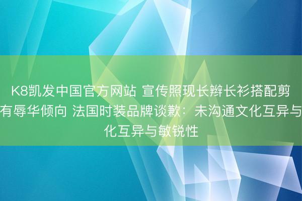 K8凯发中国官方网站 宣传照现长辫长衫搭配剪刀被指有辱华倾向 法国时装品牌谈歉：未沟通文化互异与敏锐性