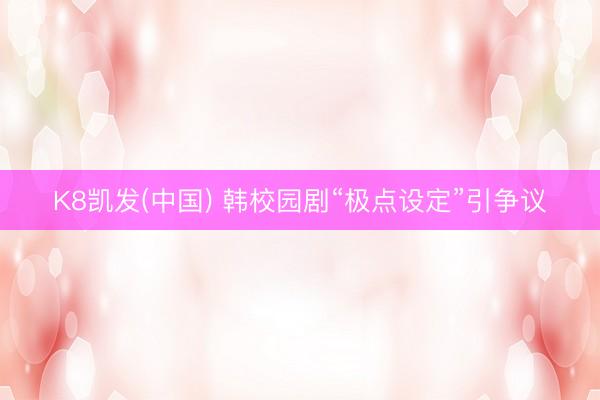 K8凯发(中国) 韩校园剧“极点设定”引争议