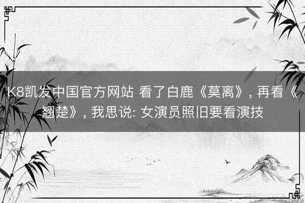 K8凯发中国官方网站 看了白鹿《莫离》， 再看《翘楚》， 我思说: 女演员照旧要看演技
