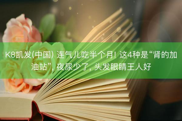 K8凯发(中国) 连气儿吃半个月! 这4种是“肾的加油站”， 夜尿少了， 头发眼睛王人好