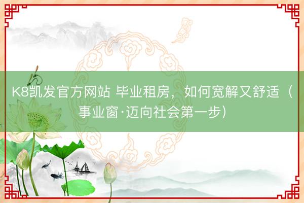 K8凯发官方网站 毕业租房,如何宽解又舒适(事业窗·迈向社会第一步)