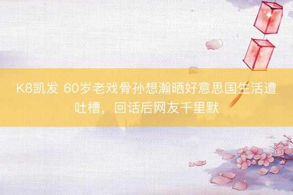 K8凯发 60岁老戏骨孙想瀚晒好意思国生活遭吐槽，回话后网友千里默